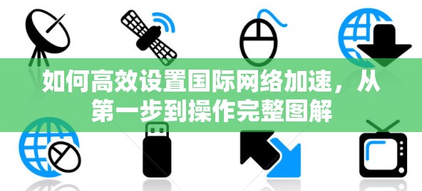 如何高效设置国际网络加速，从第一步到操作完整图解