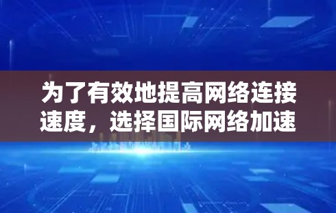 为了有效地提高网络连接速度，选择国际网络加速软件是一个明智的决策。以下是详细的步骤和建议，帮助您选择和使用最佳的国际网络加速软件