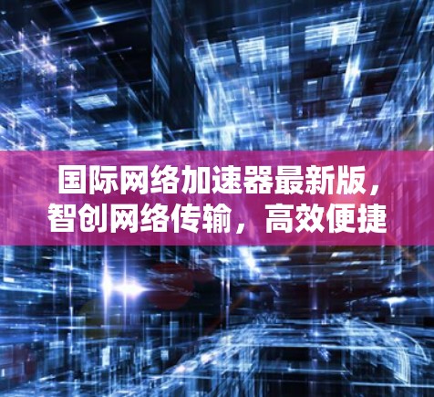 国际网络加速器最新版，智创网络传输，高效便捷，助您秒飞网络