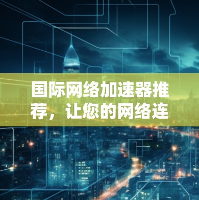 国际网络加速器推荐，让您的网络连接更快更轻松