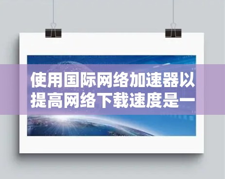 使用国际网络加速器以提高网络下载速度是一项实用的技能，尤其适合在手机和电脑上下载大量文件。以下是一个步骤指南，帮助您高效地使用国际网络加速器