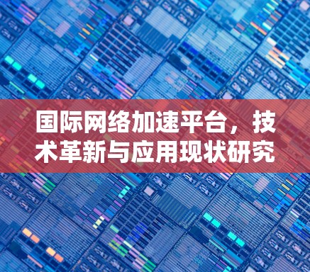 国际网络加速平台，技术革新与应用现状研究