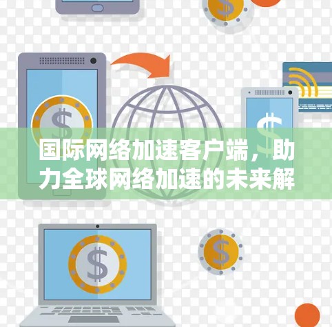 国际网络加速客户端，助力全球网络加速的未来解决方案