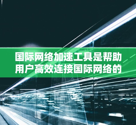 国际网络加速工具是帮助用户高效连接国际网络的工具，适用于那些在海外使用网络的用户。这些工具通过多种方式提升用户体验，包括速度、安全性和可靠性的增强。以下是详细介绍