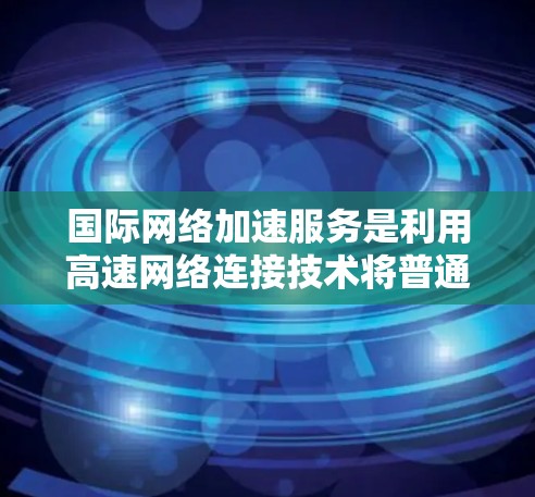 国际网络加速服务是利用高速网络连接技术将普通互联网转换为更高带宽的网络服务，广泛应用于多个国家和地区。以下是其详细介绍