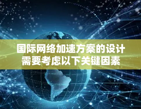 国际网络加速方案的设计需要考虑以下关键因素