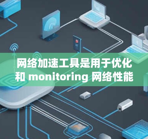 网络加速工具是用于优化和 monitoring 网络性能的重要工具，涵盖了命令行操作、测试工具和流量分析工具等多种功能。以下是对这些工具的详细分析和建议