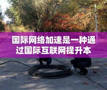 国际网络加速是一种通过国际互联网提升本地网络连接速度的方法，适用于需要频繁访问互联网的情况。以下是对国际网络加速的详细步骤和建议