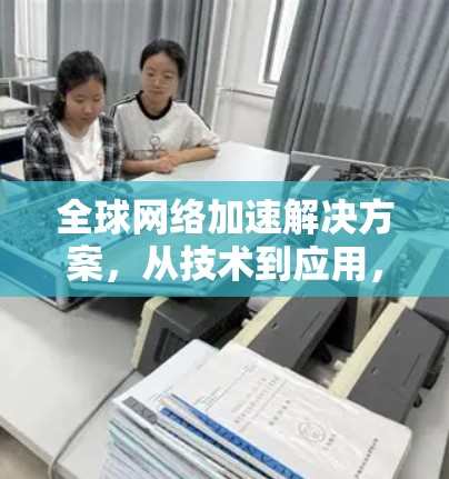全球网络加速解决方案，从技术到应用，加速您的网络之旅