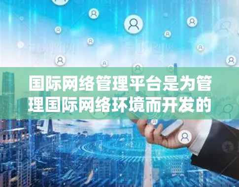 国际网络管理平台是为管理国际网络环境而开发的软件系统，旨在为用户提供灵活的网络配置和管理服务，支持多国或地区的网络设备和服务。以下是对该平台的详细总结