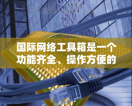 国际网络工具箱是一个功能齐全、操作方便的网络测试和连接工具，能够帮助用户进行国际网络测试和管理。以下是对该工具箱的详细分析和总结