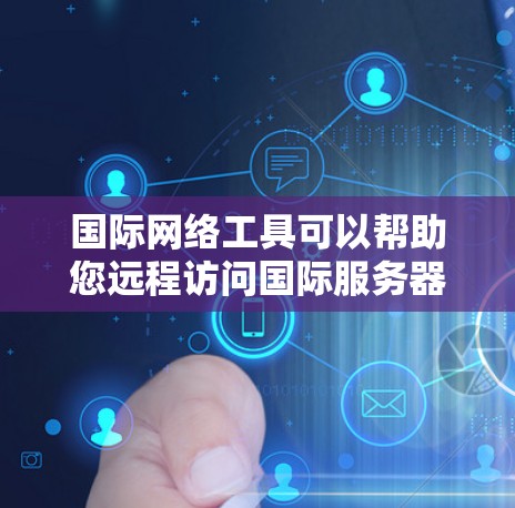 国际网络工具可以帮助您远程访问国际服务器或网站。以下是几个常用的国际网络工具及其下载链接