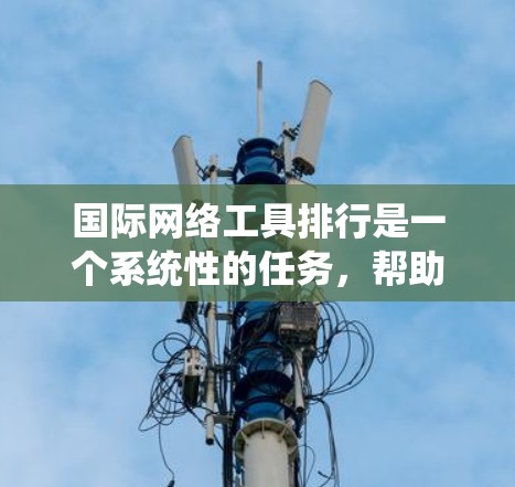 国际网络工具排行是一个系统性的任务，帮助开发者和网络管理员更好地管理网络环境。以下是一些关键的国际网络工具及其主要功能，供参考