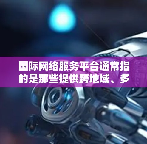 国际网络服务平台通常指的是那些提供跨地域、多语言访问和国际化的网络服务的平台。这些平台主要用于连接国内用户和国际用户，满足不同用户的访问需求。以下是一些可能的国际网络服务平台的主要特点和功能