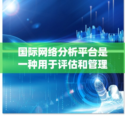 国际网络分析平台是一种用于评估和管理国际网络环境的工具，涵盖了多个关键功能模块，旨在帮助用户、管理者和决策者深入了解网络状况。以下是该平台的主要功能模块