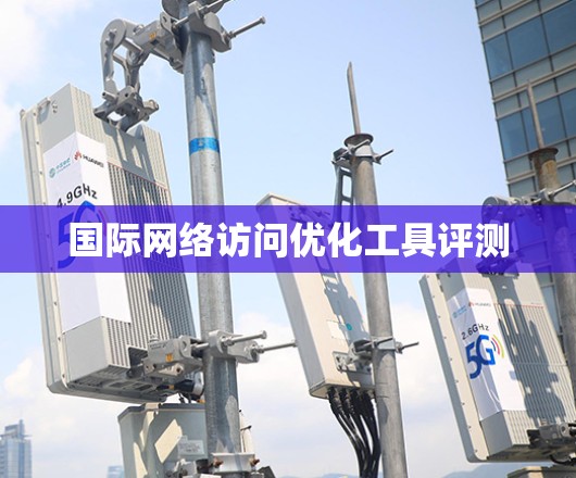 国际网络访问优化工具评测