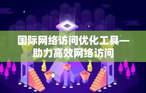 国际网络访问优化工具—助力高效网络访问