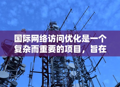 国际网络访问优化是一个复杂而重要的项目，旨在提升企业在全球范围内的网络访问效率和客户体验。以下是对该领域问题的详细分析和解决方案，帮助您更好地理解和实施该项目