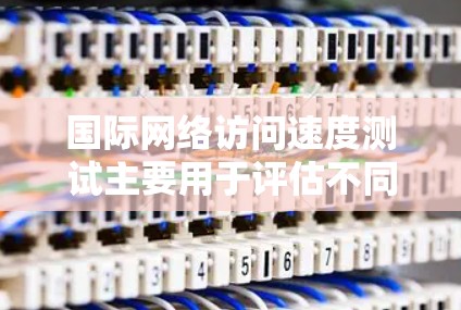 国际网络访问速度测试主要用于评估不同网络拓扑的网络性能，通过测试访问速度、延迟、响应时间、标准差、95%和99%的置信区间等指标来分析网络性能。以下是详细的解答