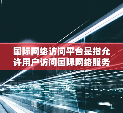 国际网络访问平台是指允许用户访问国际网络服务的网络基础设施或平台。这些平台主要用于访问外国网站、在线翻译、云存储、视频会议等国际内容。以下是一些常见的国际网络访问平台及其特点