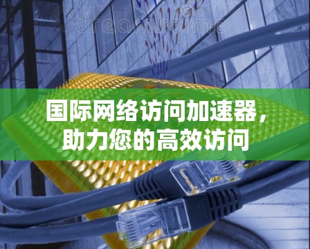 国际网络访问加速器，助力您的高效访问