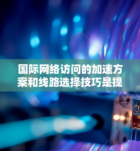 国际网络访问的加速方案和线路选择技巧是提升用户体验的重要方面。以下是一步步的指南