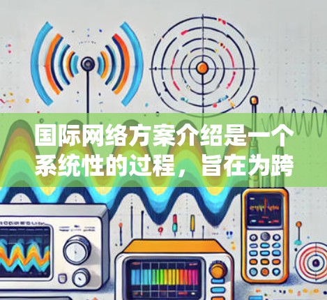 国际网络方案介绍是一个系统性的过程，旨在为跨国公司或组织提供跨区域的网络连接能力。以下是对该领域的详细介绍