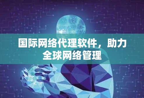 国际网络代理软件，助力全球网络管理