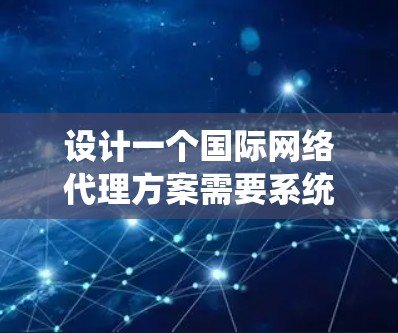 设计一个国际网络代理方案需要系统和耐心，以下是分步骤的指南