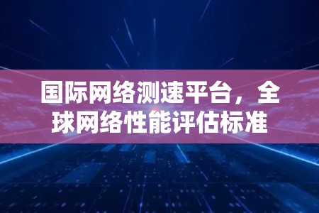 国际网络测速平台，全球网络性能评估标准