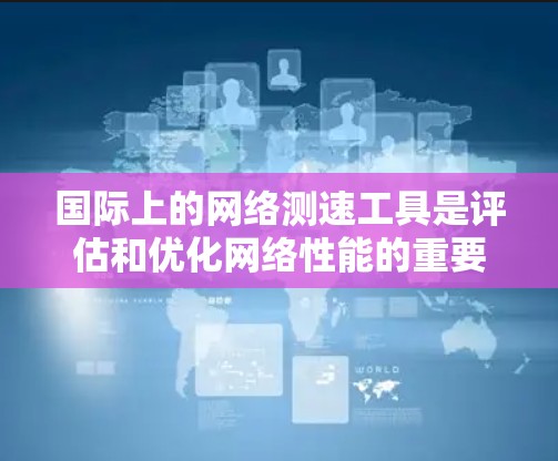 国际上的网络测速工具是评估和优化网络性能的重要资源，广泛应用于个人用户和企业用户。以下是对这些工具的详细介绍