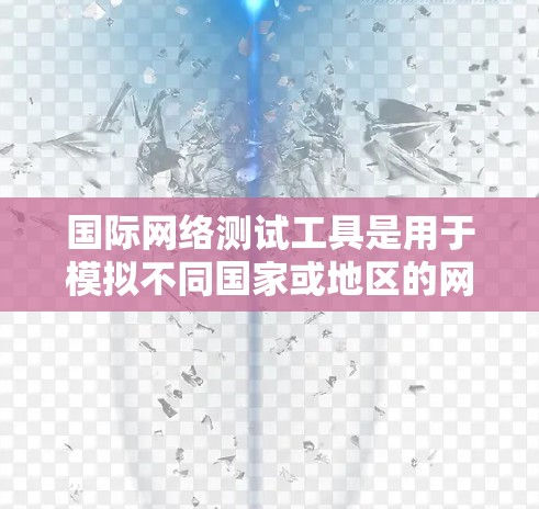 国际网络测试工具是用于模拟不同国家或地区的网络环境进行测试的工具。以下是对这些工具的详细分析和总结