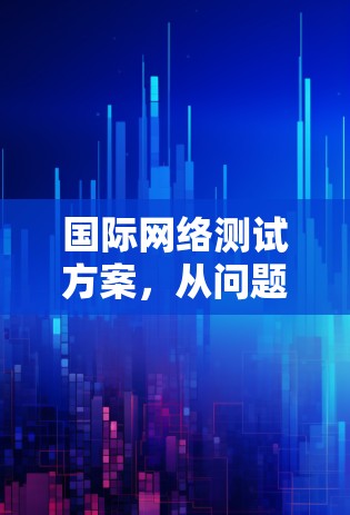 国际网络测试方案，从问题出发，探索解决方案