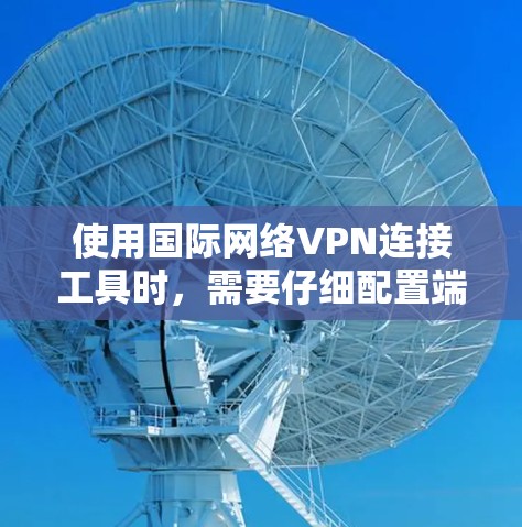 使用国际网络VPN连接工具时，需要仔细配置端口、端口掩码和协议，确保数据在VPN内部传输时不被截获。以下是一些步骤和注意事项