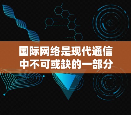 国际网络是现代通信中不可或缺的一部分，涵盖了多种国际网络服务，如国际互联网接入、国际数据传输、国际VPN、国际电话网络等。以下是一些国际网络的主要类型及其特点