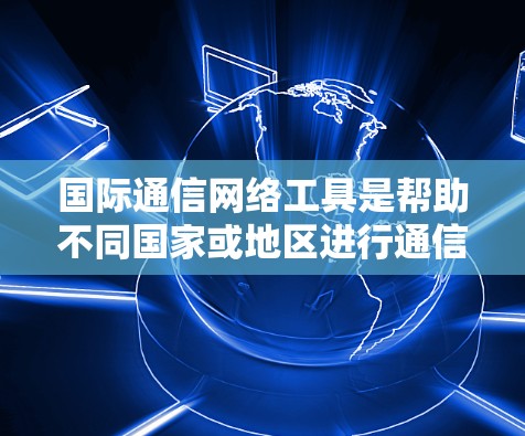 国际通信网络工具是帮助不同国家或地区进行通信的工具，涵盖了多种类型和服务。以下是对这些工具的详细介绍