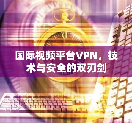 国际视频平台VPN,技术与安全的双刃剑 国际视频平台VPN,技术与安全的双刃剑