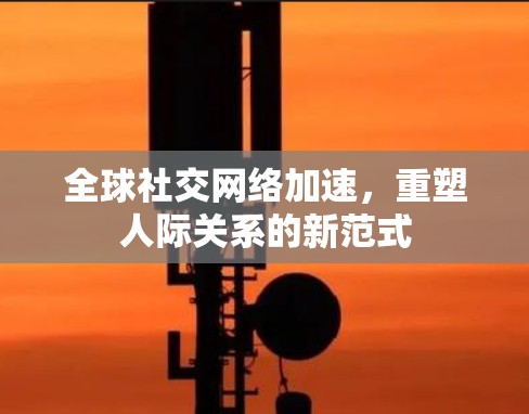 全球社交网络加速，重塑人际关系的新范式