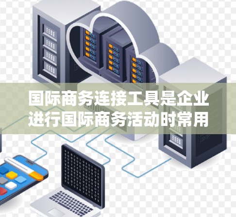 国际商务连接工具是企业进行国际商务活动时常用的设备和系统，旨在促进沟通和高效执行。以下是一个分步骤的总结，涵盖了软件、硬件和网络设备等多个方面的国际商务连接工具