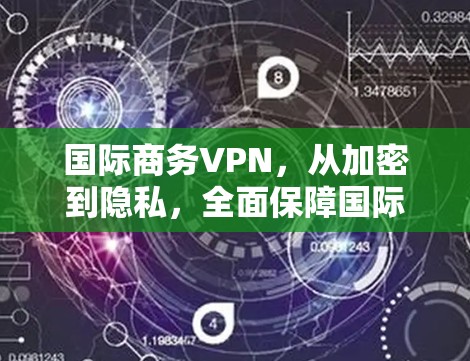 国际商务VPN，从加密到隐私，全面保障国际商务安全