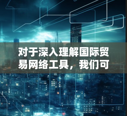 对于深入理解国际贸易网络工具,我们可以按照以下步骤进行 对于深入理解国际贸易网络工具,我们可以按照以下步骤进行