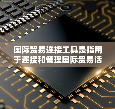 国际贸易连接工具是指用于连接和管理国际贸易活动的工具，可以帮助用户进行销售、合同管理、市场分析等多种贸易相关工作。以下是一些常见的国际贸易连接工具