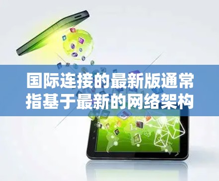 国际连接的最新版通常指基于最新的网络架构和设备技术，旨在优化数据传输和网络安全性。以下是关于国际连接最新版的详细介绍