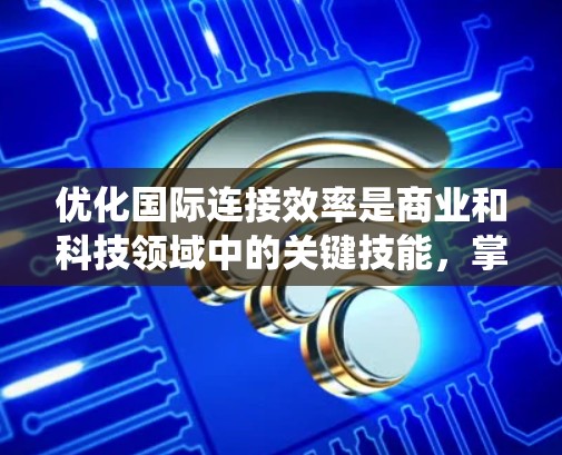优化国际连接效率是商业和科技领域中的关键技能,掌握国际连接优化软件可以显著提升沟通效率和效果。以下是一个系统化的学习计划,帮助您深入了解和应用这些工具 优化国际连接效率是商业和科技领域中的关键技能,掌握国际连接优化软件可以显著提升沟通效率和效果。以下是一个系统化的学习计划,帮助您深入了解和应用这些工具