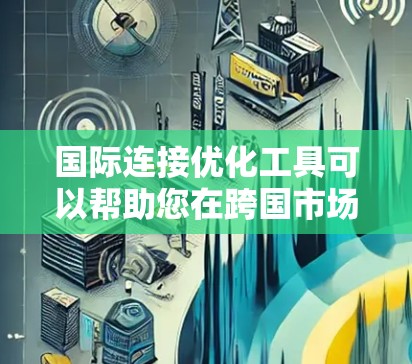 国际连接优化工具可以帮助您在跨国市场中更好地优化您的国际联系、市场推广和合作策略。以下是一些常见的国际连接优化工具和方法,您可以根据您的需求选择或组合使用 国际连接优化工具可以帮助您在跨国市场中更好地优化您的国际联系、市场推广和合作策略。以下是一些常见的国际连接优化工具和方法,您可以根据您的需求选择或组合使用