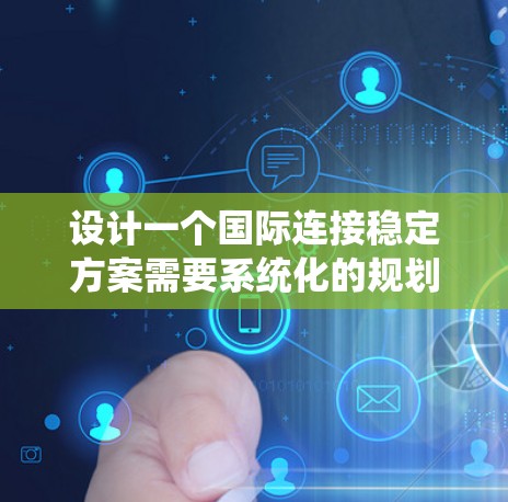 设计一个国际连接稳定方案需要系统化的规划和详细的执行步骤。以下是一个结构化的指南，帮助您实现目标