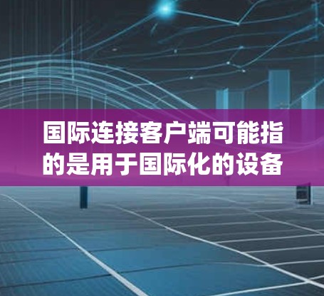 国际连接客户端可能指的是用于国际化的设备或服务的客户端，通常指的是从特定国际化的应用或服务中获取客户端的工具。例如，从苹果App Store下载的客户端，用于连接到本地设备或服务