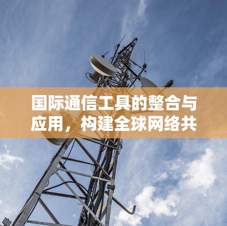 国际通信工具的整合与应用，构建全球网络共享平台