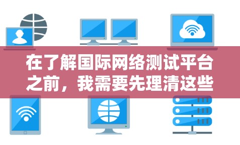 在了解国际网络测试平台之前，我需要先理清这些平台的主要特点、功能、使用场景和操作步骤。以下是对这些平台的分步骤总结