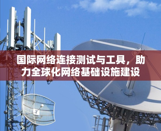 国际网络连接测试与工具,助力全球化网络基础设施建设 国际网络连接测试与工具,助力全球化网络基础设施建设